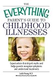 The Everything Parent's Guide To Childhood Illnesses: Expert Advice That Dispels Myths and Helps Parents Recognize Symptoms and Understand Treatments (Everything: Parenting and Family)