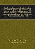 Catalogue of the magnificent collection of American colonial coins, historical and national medals, United States coins, U.S. fractional currency, Canadian coins and metals, etc. formed by the late Hon. George M. Parsons, Columbus, Ohio (1914)