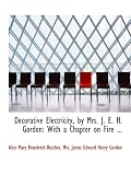 Decorative Electricity, by Mrs. J. E. H. Gordon: With a Chapter on Fire ...