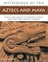 The Mythology of the Aztec and Maya: An illustrated encyclopedia of the gods, myths and legends of the Aztecs, Maya and other peoples of ancient ... 200 fine art illustrations and photographs
