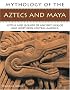 The Mythology of the Aztec and Maya: An illustrated encyclopedia of the gods, myths and legends of the Aztecs, Maya and other peoples of ancient Mexico ... 200 fine art illustrations and photographs