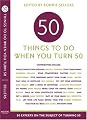 Fifty Things to Do When You Turn Fifty: Fifty Experts on the Subject of Turning Fifty