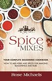 Spice Mixes: Your Complete Seasoning Cookbook: How to Mix Herbs And Spices For Amazing Seasonings and Rubs