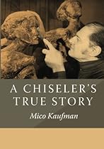 A Chiseler's True Story: The Art of Mico Kaufman A Chiseler's True Story: The Art of Mico Kaufman