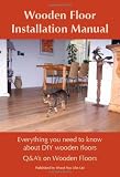 Wooden Floor Installation Manual: Everything You Need to Know About DIY Wooden Floors (Q&As on Wooden Floors)