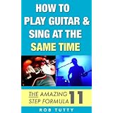 How To Play Guitar And Sing At The Same Time: The Amazing 11 Step Formula