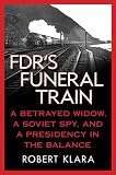 FDRs Funeral Train: A Betrayed Widow, a Soviet Spy, and a Presidency in the Balance