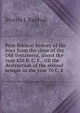 Post-Biblical history of the Jews from the close of the Old Testament, about the year 420 B. C. E., till the destruction of the second temple in the year 70 C. E. 2