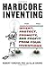Hardcore Inventing: Invent, Protect, Promote, and Profit From Your Inventions