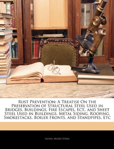 Rust Prevention: A Treatise On the Preservation of Structural Steel Used in Bridges, Buildings, Fire Escapes, Ect., and Sheet Steel Used in Buildings, ... Boiler Fronts, and Standpipes, Etc