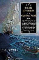 The Private Revolution of Geoffrey Frost: Being an Account of the Life and Times of Geoffrey Frost, Mariner, of Portsmouth, in New Hampshire, as Faithfully Translated from the Ming Tsun Chronicles and Diligently Compared with other Contemporary Histories