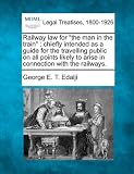 Railway law for "the man in the train": chiefly intended as a guide for the travelling public on all points likely to arise in connection with the railways.