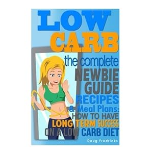 LOW CARB: The Complete Newbie Guide: Recipes & Meal Plans:  How to Have Long Term Success On A Low Carb Diet (Weight Loss, Atkins Diet, Appetite, Fat