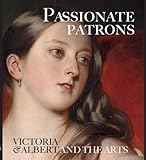 Passionate patrons : Victoria & Albert and the arts