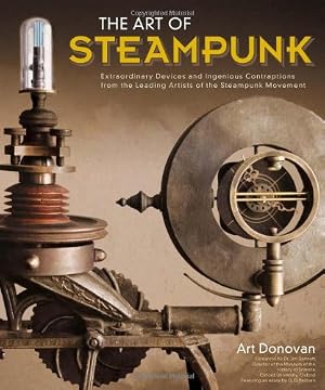 The Art of Steampunk: Extraordinary Devices and Ingenious Contraptions from the Leading Artists of the Steampunk Movement