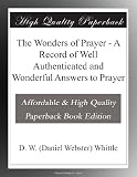 The Wonders of Prayer - A Record of Well Authenticated and Wonderful Answers to Prayer