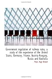 Government regulation of railway rates, a study of the experience of the United States, Germany, Fra