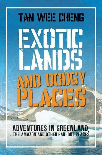 exotic lands and dodgy places adventures through greenland the amazon and other far out places tan wee cheng