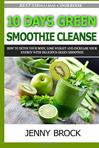 10 day green smoothie cleanse how to detox your body lose weight and increase your energy with delicious green