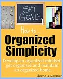 Organized Simplicity: How to develop an organized mindset, get organized and maintain an organized home