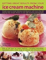 Getting Great Results from Your Ice Cream Machine: Simple Ways to Create Fabulous Iced Desserts, with More Than 80 Step-by-step Recipes Shown in Over 550 Photographs