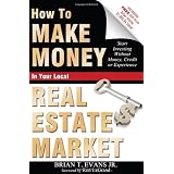 How To Make Money In Your Local Real Estate Market: Start Investing Without Money, Credit or Experience