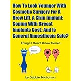 How To Look Younger With Cosmetic Surgery For A Brow Lift, A Chin Implant; Coping With Breast Implants Cost; And Is General Anaesthesia Safe? : From The ... By Debbie Nicholson (Things I Don't Know)