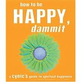 How to Be Happy, Dammit: A Cynic's Guide to Spiritual Happiness