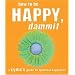 How to be Happy, Dammit: A Cynic's Guide to Spiritual Happiness