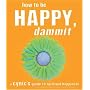 How to be Happy, Dammit: A Cynic's Guide to Spiritual Happiness