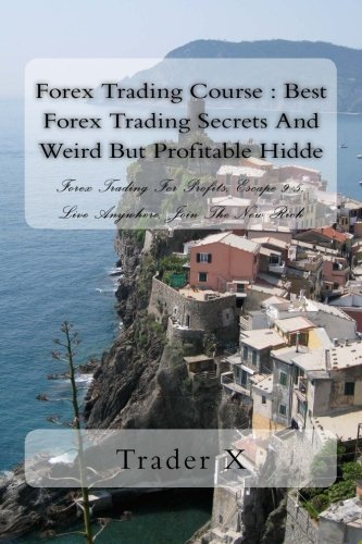 Forex Trading Course : Best Forex Trading Secrets And Weird But Profitable Hidde: Forex Trading For Profits, Escape 9-5, Live Anywhere, Join The New Rich