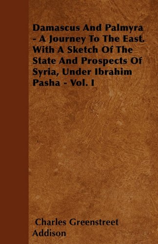 Damascus And Palmyra - A Journey To The East. With A Sketch Of The State And Prospects Of Syria, Under Ibrahim Pasha - Vol. I