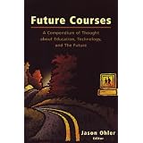 Future Courses a Compendium of Thought About Education, Technology and the Future ~ Jason Ohler