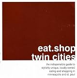 Eat.shop Twin Cities: The Indispensable Guide to Stylishly Unique, Locally Owned Eating and Shopping in Minneapolis and St...