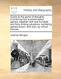 Guide to the Game of Draughts. Containing Five Hundred Select Games, Together with One Hundred and Forty Striking Situations, Exhibiting Games Drawn,