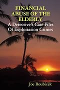 FINANCIAL ABUSE OF THE ELDERLY; A Detective's Case Files Of Exploitation Crimes