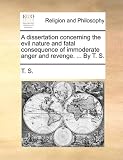 A dissertation concerning the evil nature and fatal consequence of immoderate anger and revenge. ... By T. S.