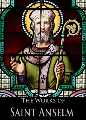 The Works of Saint Anselm: Cur Deus Homo, On The Behalf Of The Fool, Monologium: On The Being Of God, Proslogium: Discourse On The Existence of God (4 Books With Active Table of Contents)