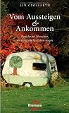 Vom Aussteigen und Ankommen: Besuche bei Menschen, die ein einfaches Leben wagen - Jan Grossarth