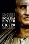 Rom, das bin ich: Marcus Tullius Cicero. Ein Leben
