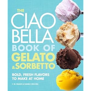 The Ciao Bella Book of Gelato and Sorbetto: Bold, Fresh Flavors to Make at Home