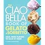 The Ciao Bella Book of Gelato and Sorbetto: Bold, Fresh Flavors to Make at Home