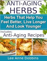 Anti-Aging Herbs : Feel Better, Live Longer and Look Younger - Includes Recipes! (Healing Foods Series)