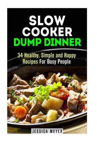 Slow Cooker Dump Dinner: 34 Healthy, Simple and Happy Recipes For Busy People (Dump Dinner Cookbook)