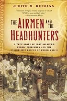 The Airmen and the Headhunters: A True Story of Lost Soldiers, Heroic Tribesmen and the Unlikeliest Rescue of World War II