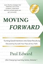 Moving Forward: Turning Good Intentions Into Great Results by Paul Edward