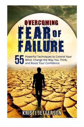 Overcoming Fear of Failure: 55 Powerful Techniques to Control Your Mind, Change the Way You Think, and Boost Your Confidence, by Kristi Jefferson