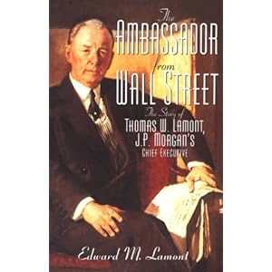 Ambassador from Wall Street: The Story of Thomas W. Lamont, J.P. Morgan's Chief Executive Edward M. Lamont