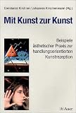 Mit Kunst zur Kunst: Beispiele &auml;sthetischer Praxis zur handlungsorientierten Kunstrezeption - 