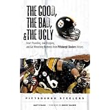 The Good, the Bad & the Ugly Pittsburgh Steelers: Heart-pounding, Jaw-dropping, and Gut-wrenching Moments from Pittsburgh Steelers History (Good, the Bad, & the Ugly)
